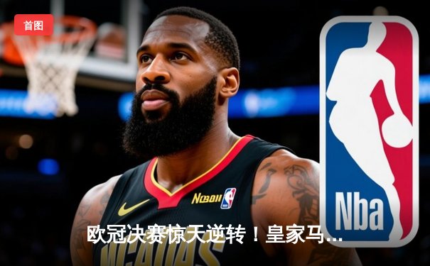 欧冠决赛惊天逆转！皇家马德里2-1力克多特蒙德，维尼修斯梅开二度封神