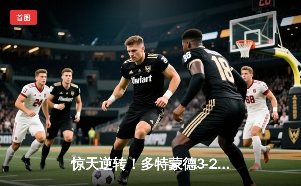 惊天逆转！多特蒙德3-2绝杀巴黎，桑乔闪耀全场