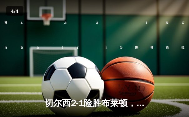 切尔西2-1险胜布莱顿，帕尔默传射建功，蓝军锁定欧战席位 - 4