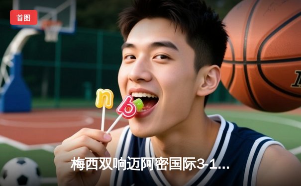 梅西双响迈阿密国际3-1逆转华盛顿，苏神传射建功延续不败神话