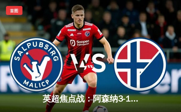 英超焦点战：阿森纳3-1逆转曼联，萨卡传射建功锁定胜局