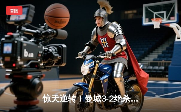 惊天逆转！曼城3-2绝杀维拉 末轮力压枪手成就英超四连冠伟业