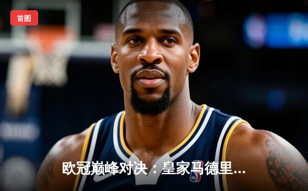 欧冠巅峰对决：皇家马德里绝境逆转，3-2力克拜仁慕尼黑挺进决赛