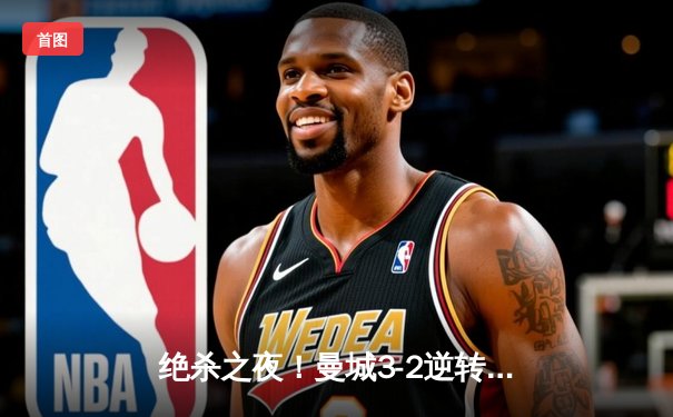 绝杀之夜！曼城3-2逆转拜仁，哈兰德双响+90分钟定乾坤