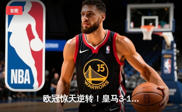 欧冠惊天逆转！皇马3-1力克多特蒙德，维尼修斯双响锁定队史第15冠