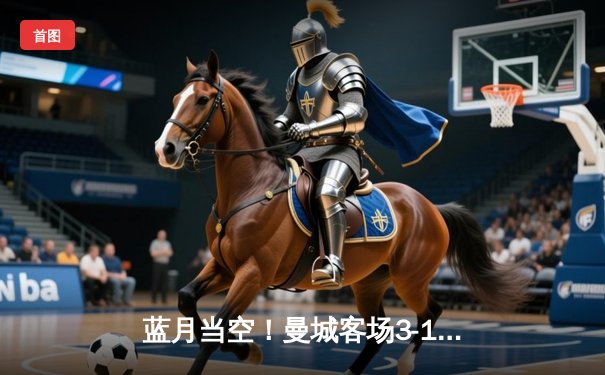 蓝月当空！曼城客场3-1逆转曼联，哈兰德双响锁定英超三连冠