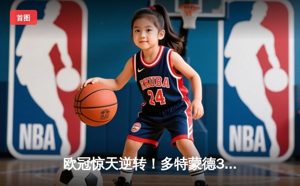 欧冠惊天逆转！多特蒙德3-2力克巴黎，老将胡梅尔斯一锤定音