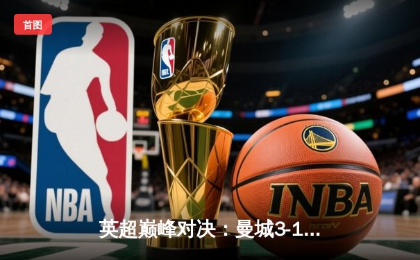 英超巅峰对决：曼城3-1逆转曼联，哈兰德双响锁定胜局