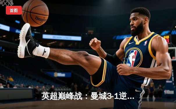 英超巅峰战：曼城3-1逆转曼联，哈兰德双响锁定胜局