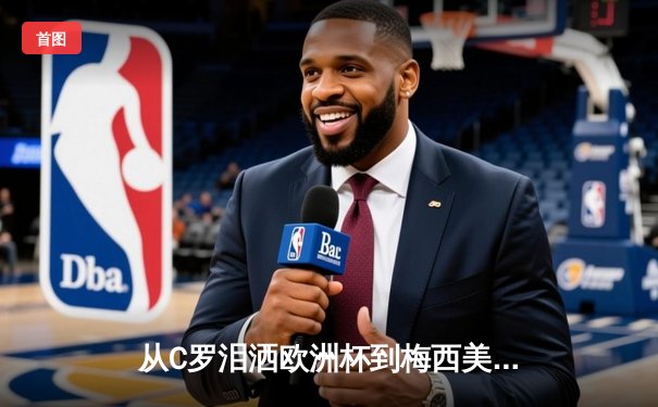从C罗泪洒欧洲杯到梅西美洲杯救赎：顶级运动员的心理韧性如何炼成？